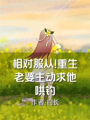 相对服从！重生老婆主动求他哄钓