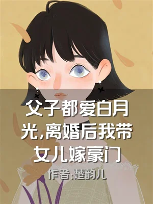 父子都爱白月光，离婚后我带女儿嫁豪门