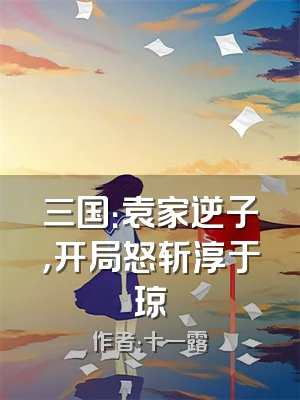 三国：袁家逆子，开局怒斩淳于琼