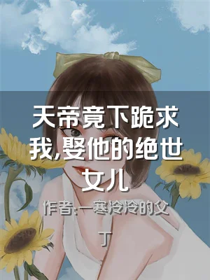 天帝竟下跪求我，娶他的绝世女儿