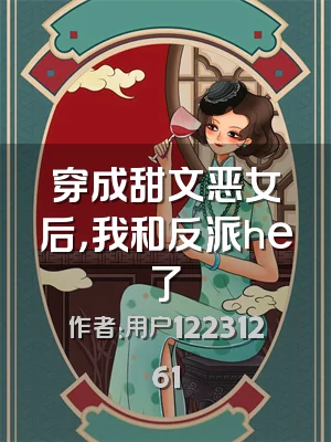 穿成甜文恶女后，我和反派he了