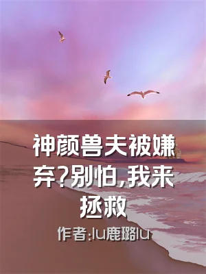 神颜兽夫被嫌弃？别怕，我来拯救
