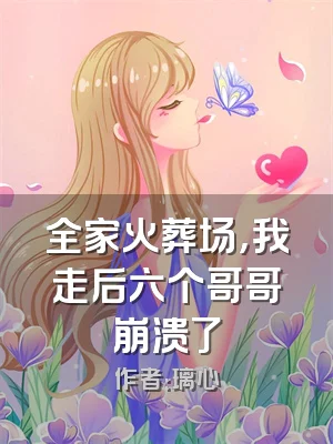 全家火葬场，我走后六个哥哥崩溃了
