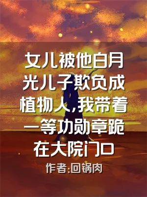 女儿被他白月光儿子欺负成植物人，我带着一等功勋章跪在大院门口