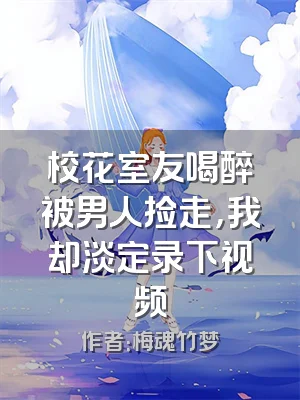 校花室友喝醉被男人捡走，我却淡定录下视频