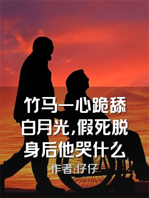 竹马一心跪舔白月光，假死脱身后他哭什么