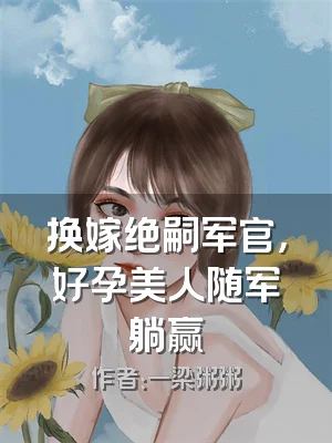 换嫁绝嗣军官，好孕美人随军躺赢