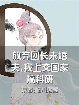 放弃团长未婚夫，我上交国家搞科研