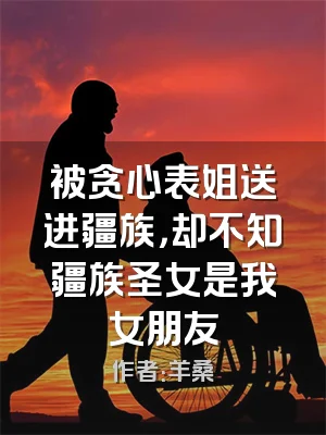 被贪心表姐送进疆族，却不知疆族圣女是我女朋友