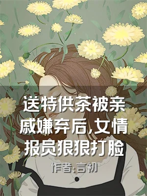 送特供茶被亲戚嫌弃后，女情报员狠狠打脸