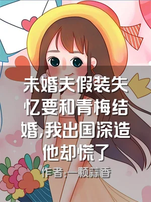 未婚夫假装失忆要和青梅结婚，我出国深造他却慌了