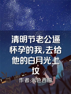 清明节老公逼怀孕的我，去给他的白月光上坟
