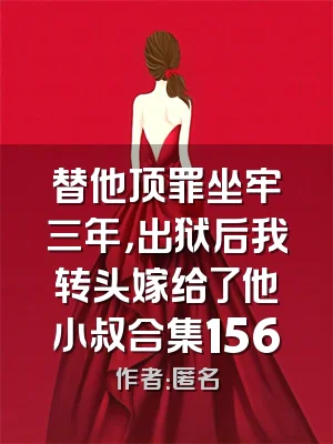 替他顶罪坐牢三年，出狱后我转头嫁给了他小叔合集156