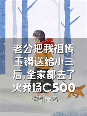 老公把我祖传玉镯送给小三后，全家都去了火葬场C500