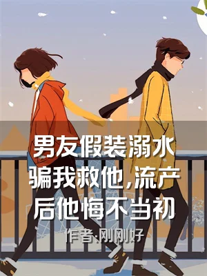 男友假装溺水骗我救他，流产后他悔不当初