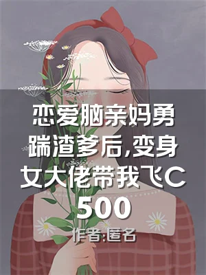 恋爱脑亲妈勇踹渣爹后，变身女大佬带我飞C500