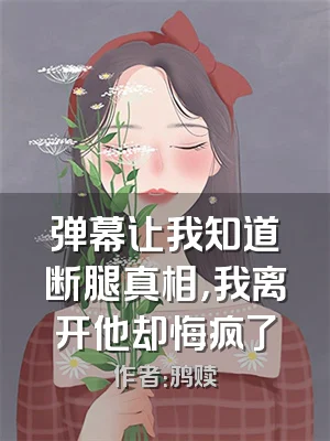 弹幕让我知道断腿真相，我离开他却悔疯了