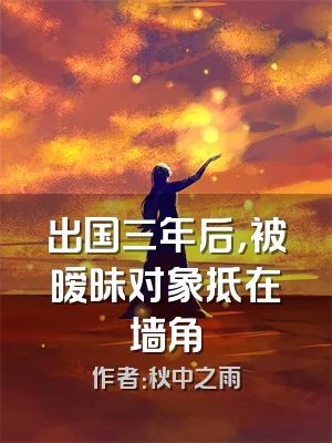 出国三年后，被暧昧对象抵在墙角
