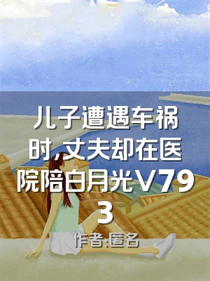 儿子遭遇车祸时，丈夫却在医院陪白月光V793