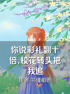 你说彩礼翻十倍，校花转头把我追