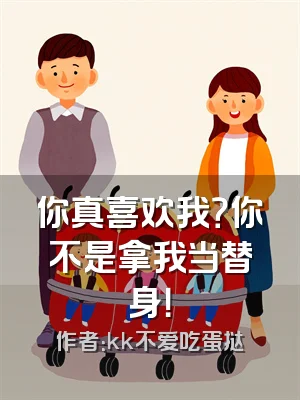 你真喜欢我？你不是拿我当替身！