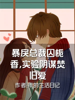 暴戾总裁囚栀香，实验阴谋焚旧爱