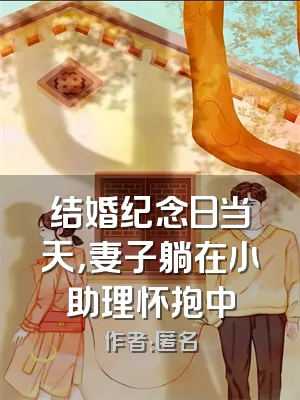 结婚纪念日当天，妻子躺在小助理怀抱中