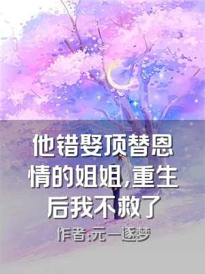 他错娶顶替恩情的姐姐，重生后我不救了