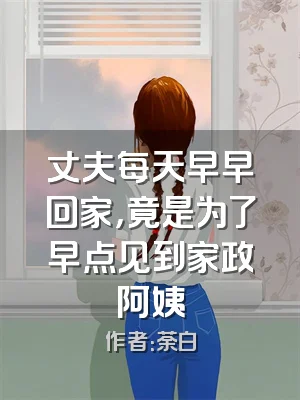 丈夫每天早早回家，竟是为了早点见到家政阿姨