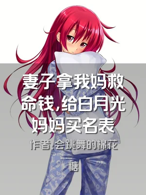 妻子拿我妈救命钱，给白月光妈妈买名表