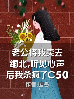 老公将我卖去缅北，听见心声后我杀疯了C500