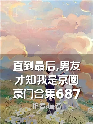 直到最后，男友才知我是京圈豪门合集687