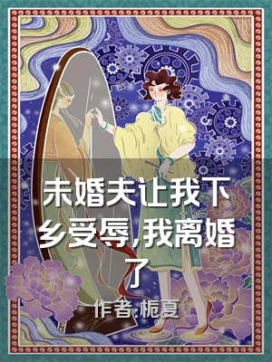 未婚夫让我下乡受辱，我离婚了