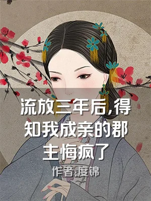 流放三年后，得知我成亲的郡主悔疯了