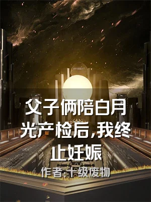 父子俩陪白月光产检后，我终止妊娠