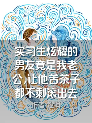 实习生炫耀的男友竟是我老公，让他苦茶子都不剩滚出去