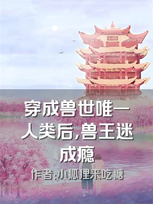 穿成兽世唯一人类后，兽王迷成瘾