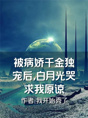 被病娇千金独宠后，白月光哭求我原谅