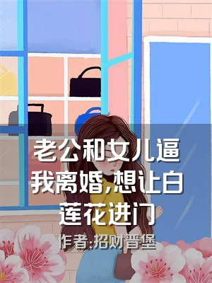 老公和女儿逼我离婚，想让白莲花进门