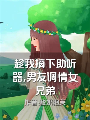 趁我摘下助听器，男友调情女兄弟