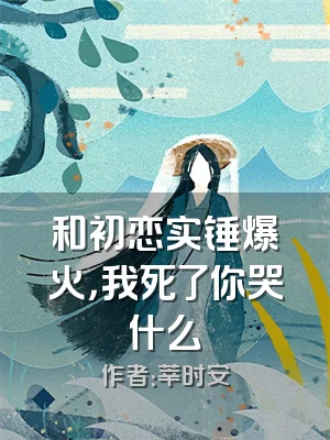和初恋实锤爆火，我死了你哭什么