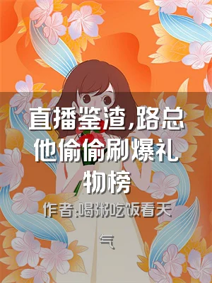 直播鉴渣，路总他偷偷刷爆礼物榜