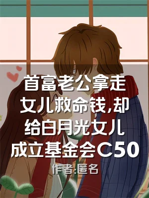 首富老公拿走女儿救命钱，却给白月光女儿成立基金会C500