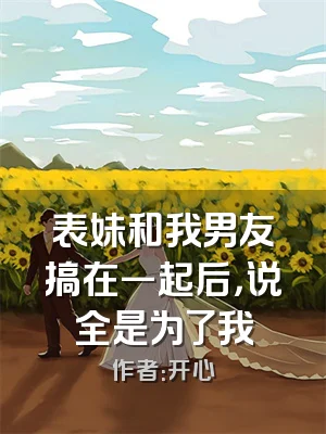 表妹和我男友搞在一起后，说全是为了我