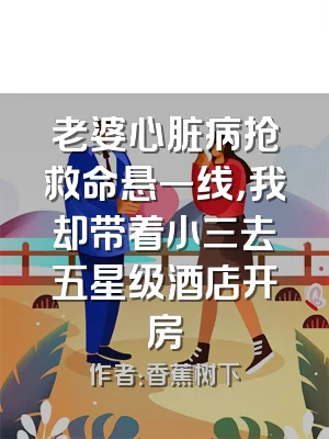 老婆心脏病抢救命悬一线，我却带着小三去五星级酒店开房