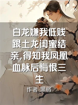白龙嫌我低贱跟土龙闺蜜结亲，得知我凤凰血脉后悔恨三生