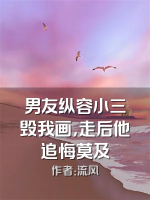 男友纵容小三毁我画，走后他追悔莫及