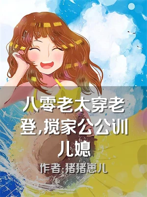 八零老太穿老登，搅家公公训儿媳