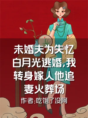 未婚夫为失忆白月光逃婚，我转身嫁人他追妻火葬场