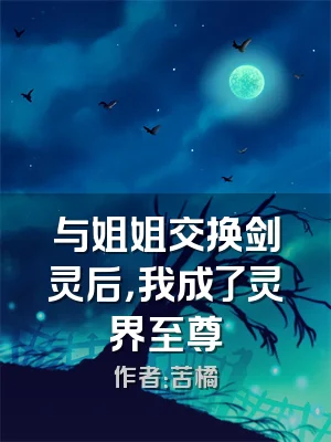 与姐姐交换剑灵后，我成了灵界至尊